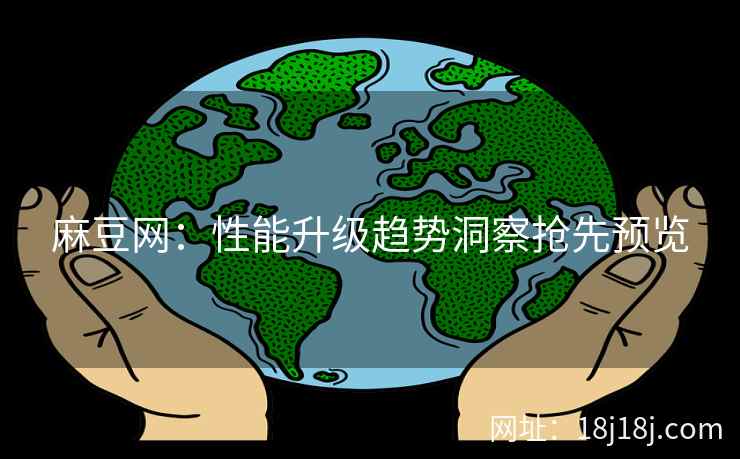 麻豆网：性能升级趋势洞察抢先预览