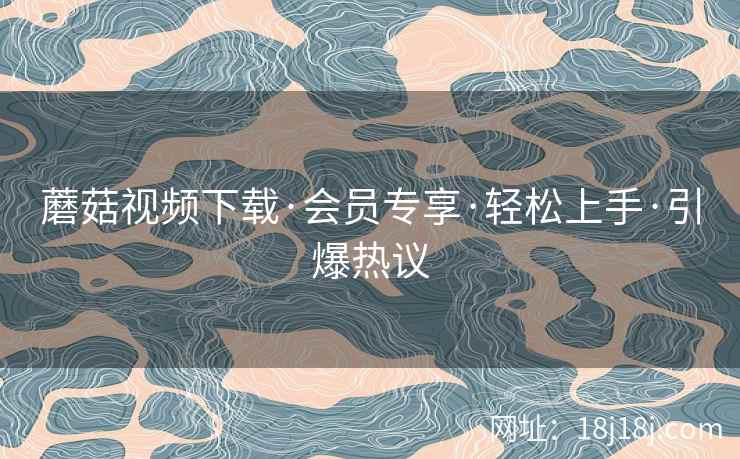 蘑菇视频下载·会员专享·轻松上手·引爆热议