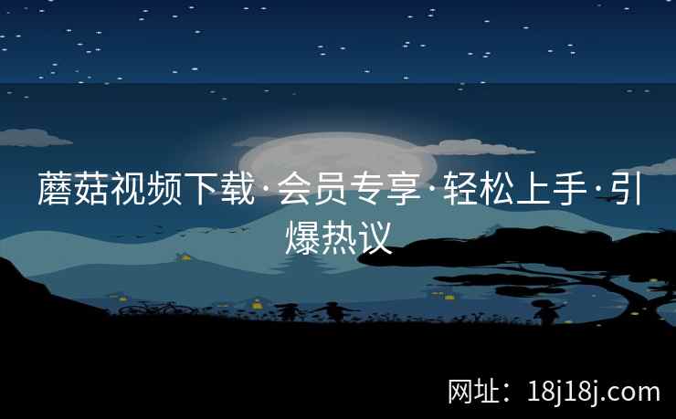 蘑菇视频下载·会员专享·轻松上手·引爆热议
