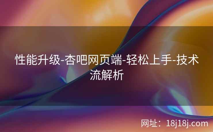 性能升级-杏吧网页端-轻松上手-技术流解析