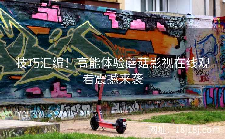 技巧汇编！高能体验蘑菇影视在线观看震撼来袭