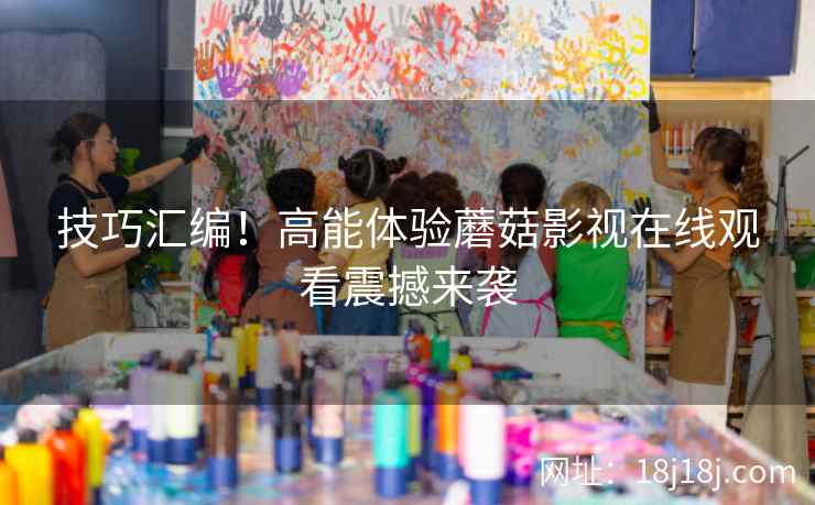 技巧汇编！高能体验蘑菇影视在线观看震撼来袭