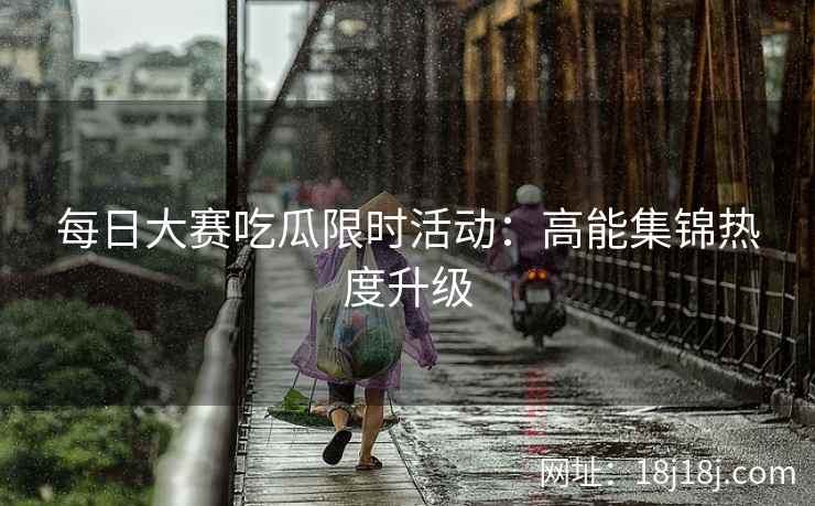 每日大赛吃瓜限时活动：高能集锦热度升级