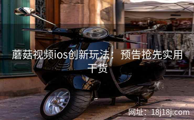 蘑菇视频ios创新玩法：预告抢先实用干货