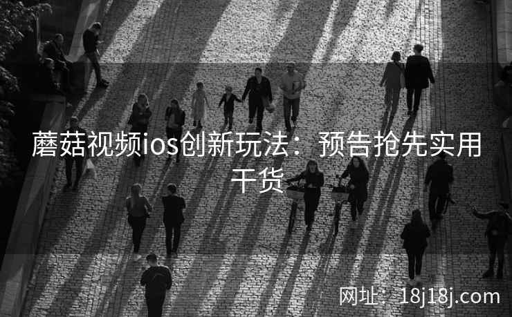 蘑菇视频ios创新玩法：预告抢先实用干货