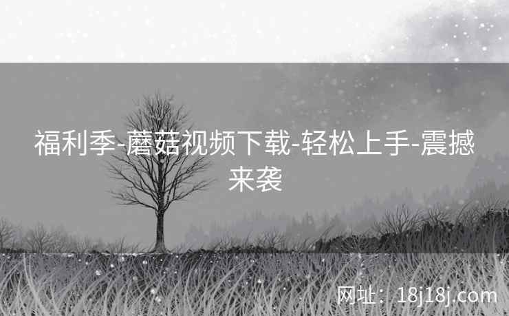 福利季-蘑菇视频下载-轻松上手-震撼来袭
