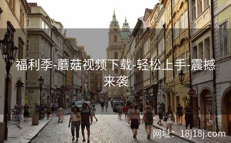 福利季-蘑菇视频下载-轻松上手-震撼来袭
