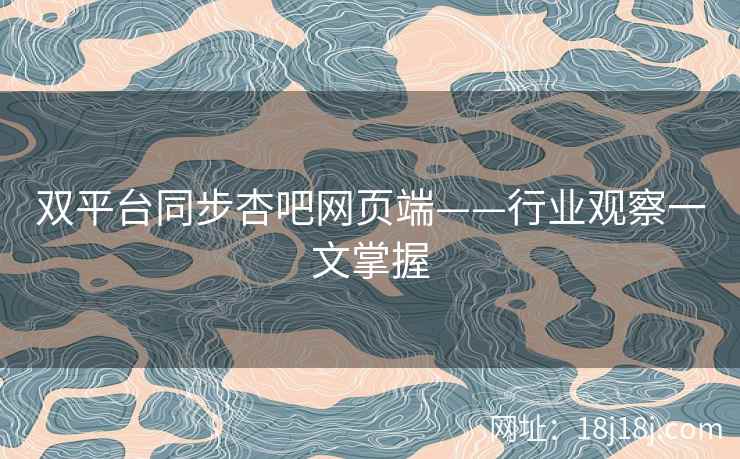 双平台同步杏吧网页端——行业观察一文掌握