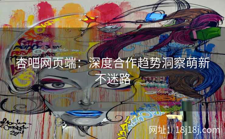 杏吧网页端：深度合作趋势洞察萌新不迷路