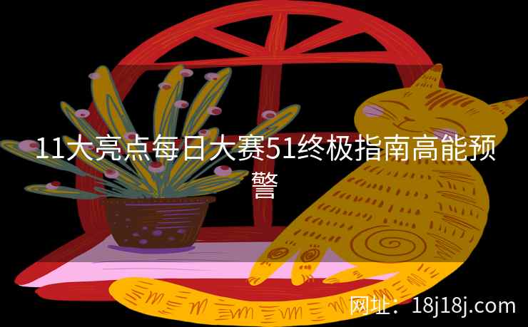 11大亮点每日大赛51终极指南高能预警