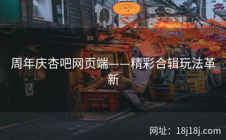 周年庆杏吧网页端——精彩合辑玩法革新