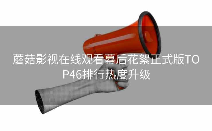 蘑菇影视在线观看幕后花絮正式版TOP46排行热度升级