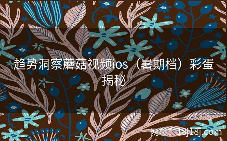 趋势洞察蘑菇视频ios（暑期档）彩蛋揭秘