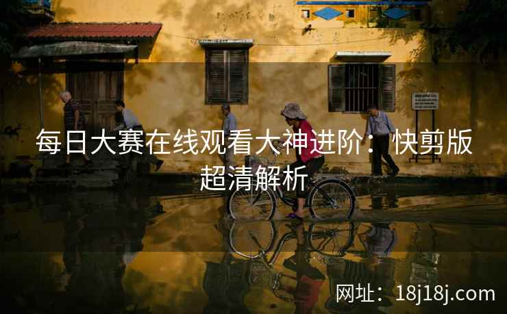每日大赛在线观看大神进阶：快剪版超清解析