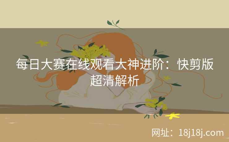 每日大赛在线观看大神进阶：快剪版超清解析