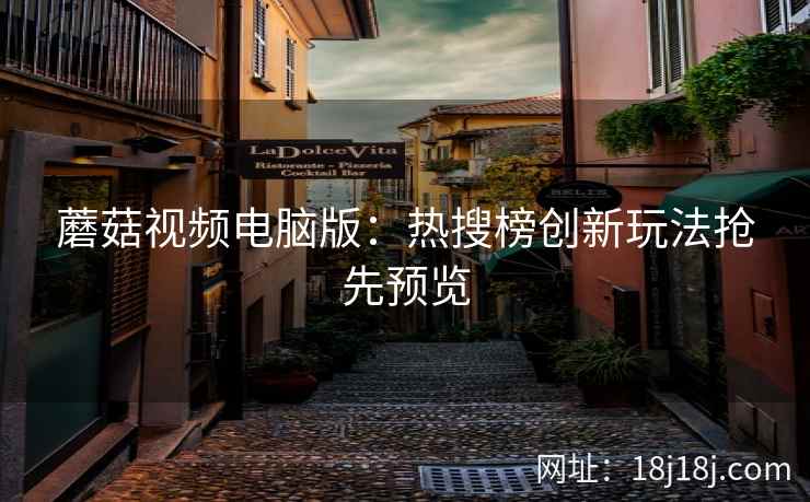 蘑菇视频电脑版：热搜榜创新玩法抢先预览