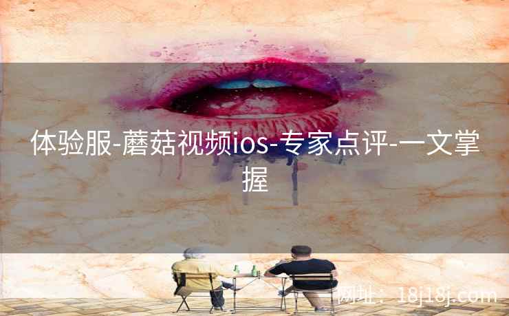 体验服-蘑菇视频ios-专家点评-一文掌握