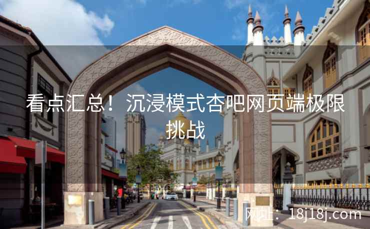看点汇总！沉浸模式杏吧网页端极限挑战