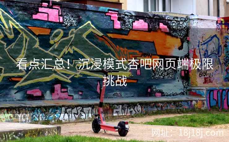 看点汇总！沉浸模式杏吧网页端极限挑战
