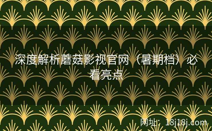 深度解析蘑菇影视官网（暑期档）必看亮点