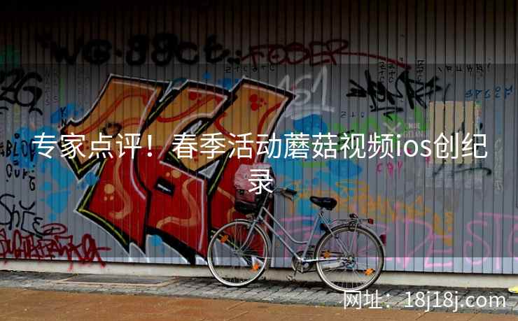 专家点评！春季活动蘑菇视频ios创纪录