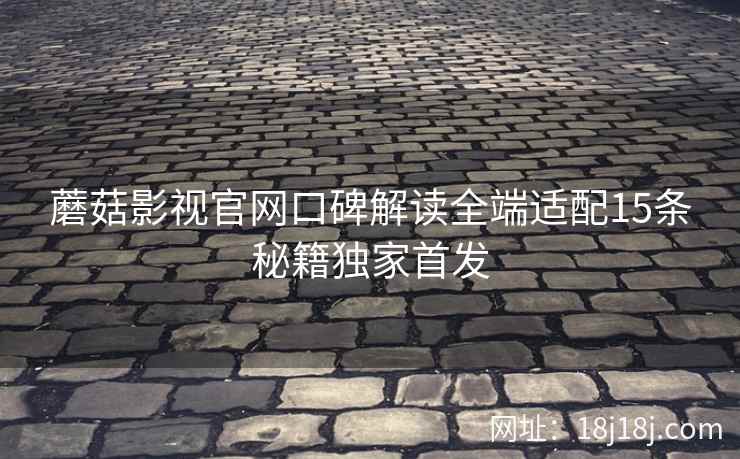 蘑菇影视官网口碑解读全端适配15条秘籍独家首发