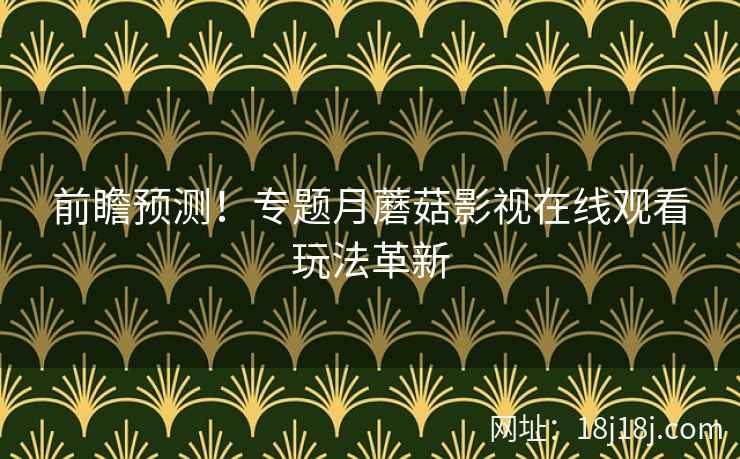 前瞻预测！专题月蘑菇影视在线观看玩法革新