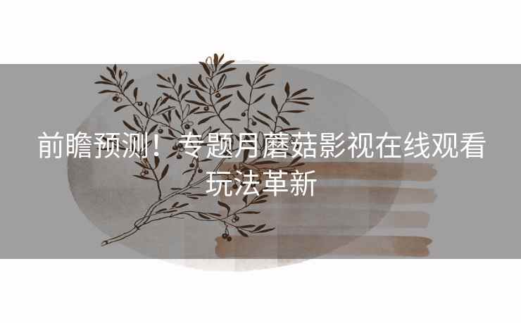 前瞻预测！专题月蘑菇影视在线观看玩法革新