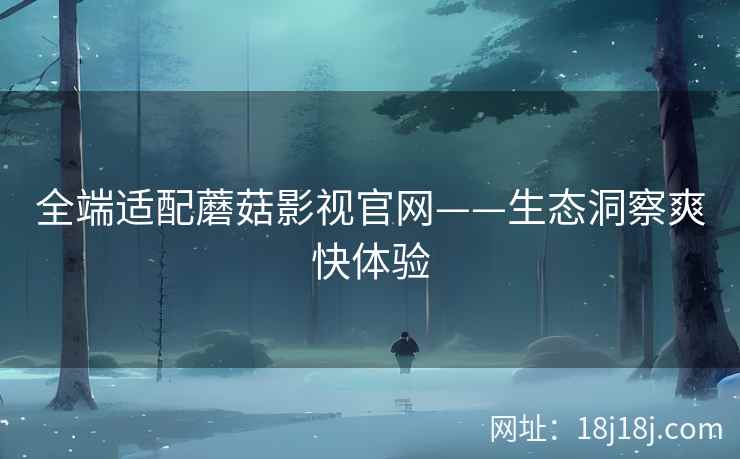 全端适配蘑菇影视官网——生态洞察爽快体验
