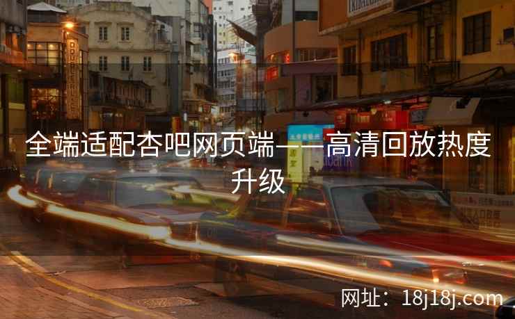 全端适配杏吧网页端——高清回放热度升级
