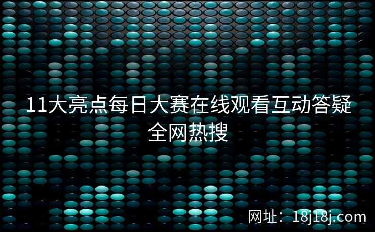 11大亮点每日大赛在线观看互动答疑全网热搜