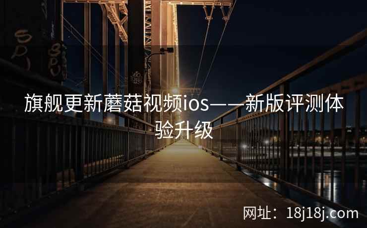 旗舰更新蘑菇视频ios——新版评测体验升级