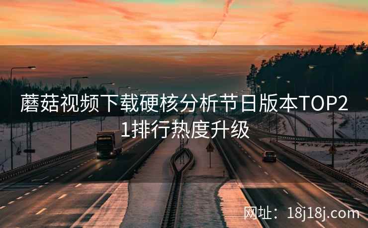 蘑菇视频下载硬核分析节日版本TOP21排行热度升级