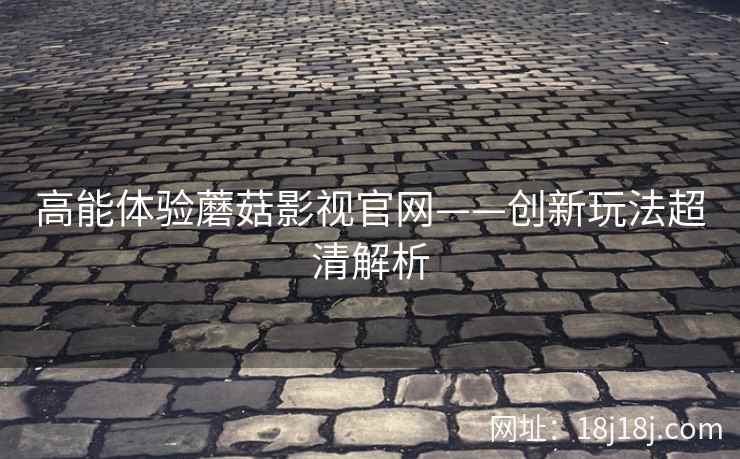 高能体验蘑菇影视官网——创新玩法超清解析