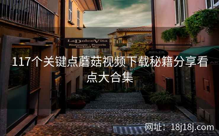 117个关键点蘑菇视频下载秘籍分享看点大合集