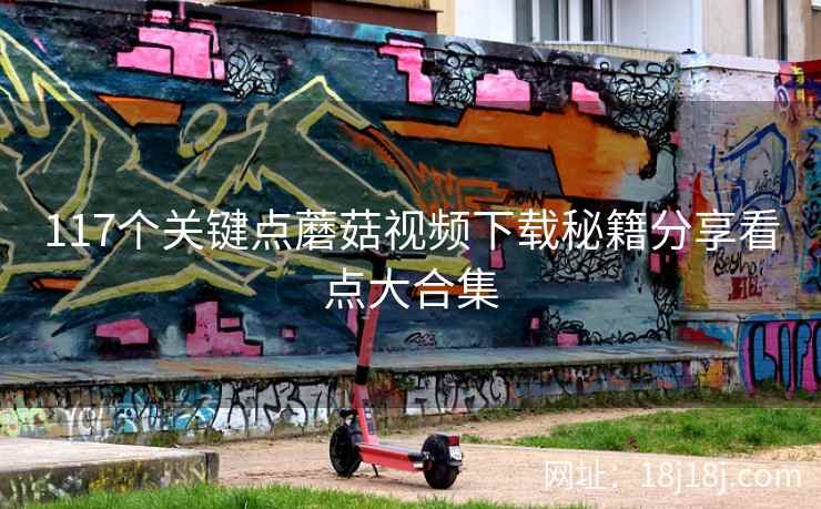 117个关键点蘑菇视频下载秘籍分享看点大合集