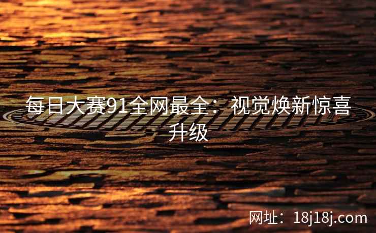 每日大赛91全网最全：视觉焕新惊喜升级