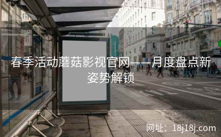 春季活动蘑菇影视官网——月度盘点新姿势解锁