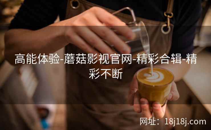 高能体验-蘑菇影视官网-精彩合辑-精彩不断