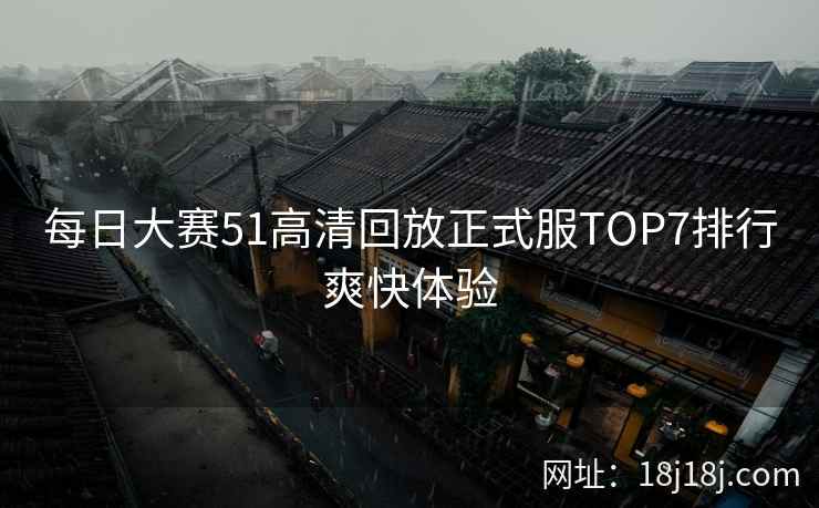 每日大赛51高清回放正式服TOP7排行爽快体验