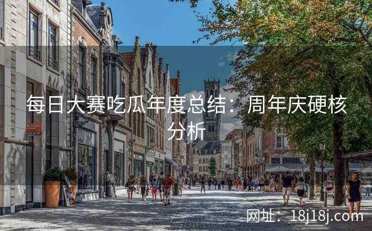 每日大赛吃瓜年度总结：周年庆硬核分析