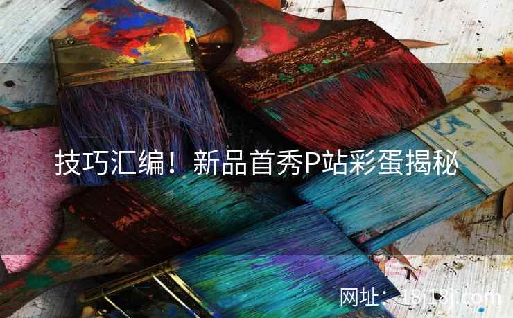 技巧汇编！新品首秀P站彩蛋揭秘