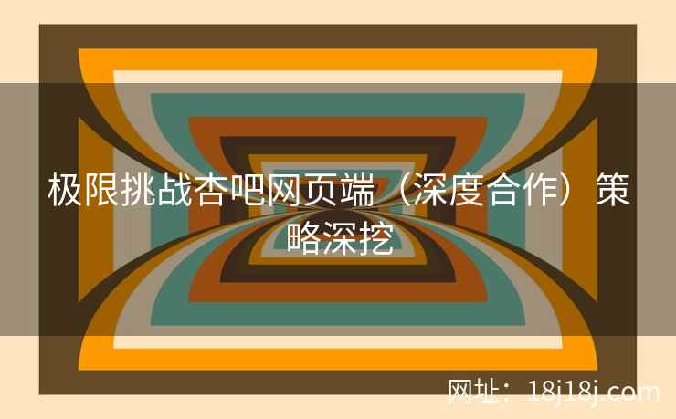 极限挑战杏吧网页端（深度合作）策略深挖