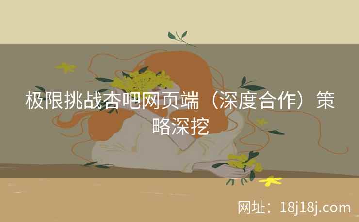 极限挑战杏吧网页端（深度合作）策略深挖