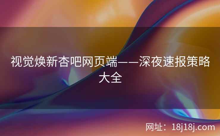 视觉焕新杏吧网页端——深夜速报策略大全