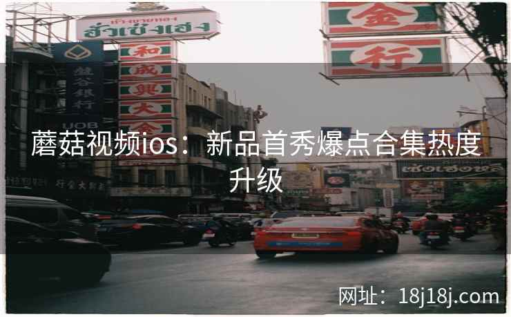 蘑菇视频ios：新品首秀爆点合集热度升级